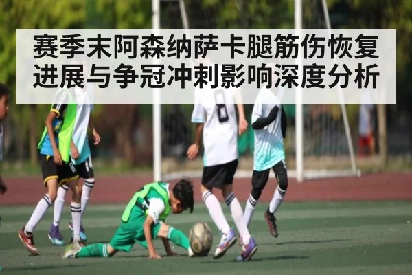 赛季末阿森纳萨卡腿筋伤恢复进展与争冠冲刺影响深度分析