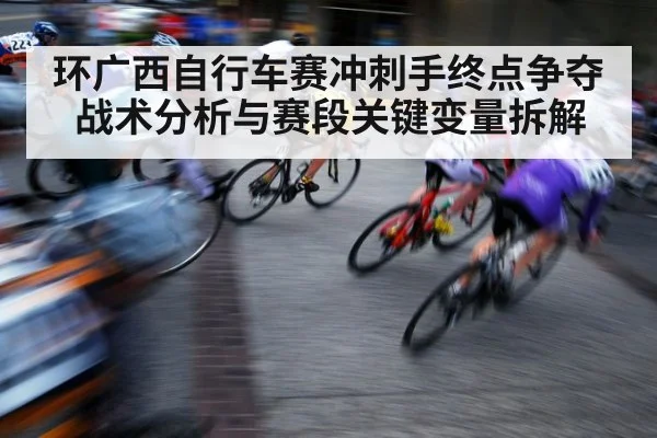 环广西自行车赛冲刺手终点争夺战术分析与赛段关键变量拆解 - c7c7